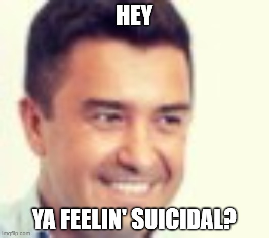 Low-Res Guy | HEY; YA FEELIN' SUICIDAL? | image tagged in low-res guy | made w/ Imgflip meme maker