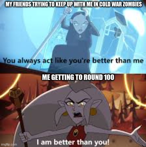 so true | MY FRIENDS TRYING TO KEEP UP WITH ME IN COLD WAR ZOMBIES; ME GETTING TO ROUND 100 | image tagged in i am better than you the owl house | made w/ Imgflip meme maker