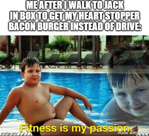 Extra bacon and extra C H E E S E | ME AFTER I WALK TO JACK IN BOX TO GET MY HEART STOPPER BACON BURGER INSTEAD OF DRIVE: | image tagged in fitnes is my passion | made w/ Imgflip meme maker