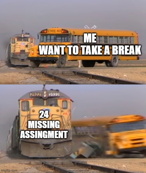 assignment | ME
WANT TO TAKE A BREAK; 24 MISSING ASSINGMENT | image tagged in a train hitting a school bus | made w/ Imgflip meme maker