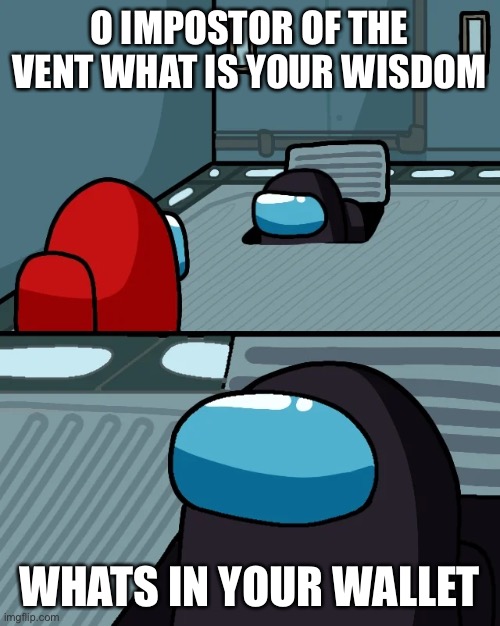 impostor of the vent | O IMPOSTOR OF THE VENT WHAT IS YOUR WISDOM; WHATS IN YOUR WALLET | image tagged in impostor of the vent | made w/ Imgflip meme maker