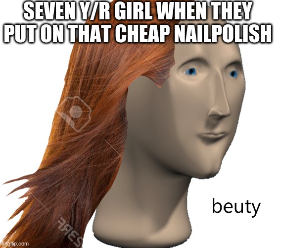 Beuty | SEVEN Y/R GIRL WHEN THEY PUT ON THAT CHEAP NAILPOLISH | image tagged in beuty | made w/ Imgflip meme maker