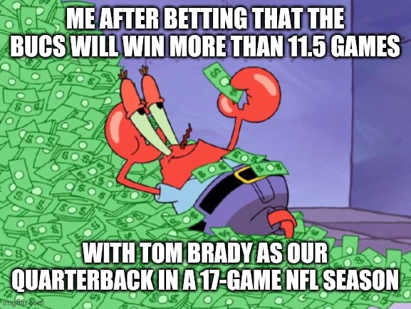 mr krabs money | ME AFTER BETTING THAT THE BUCS WILL WIN MORE THAN 11.5 GAMES; WITH TOM BRADY AS OUR QUARTERBACK IN A 17-GAME NFL SEASON | image tagged in mr krabs money | made w/ Imgflip meme maker