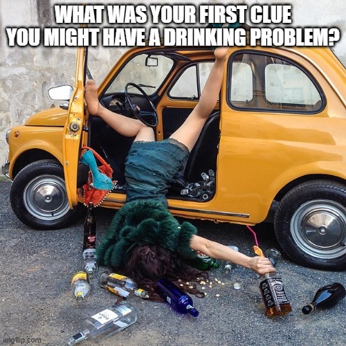 Drinking Problem | WHAT WAS YOUR FIRST CLUE YOU MIGHT HAVE A DRINKING PROBLEM? | image tagged in drunk,girl,drinking,alcohol,problem,passed out | made w/ Imgflip meme maker