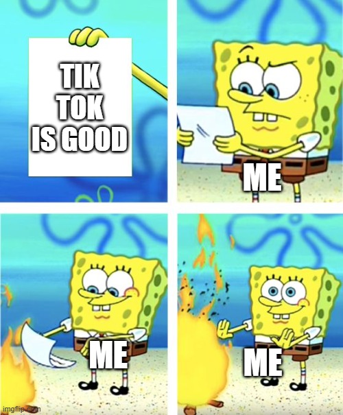 Spongebob Burning Paper | TIK TOK IS GOOD; ME; ME; ME | image tagged in spongebob burning paper | made w/ Imgflip meme maker