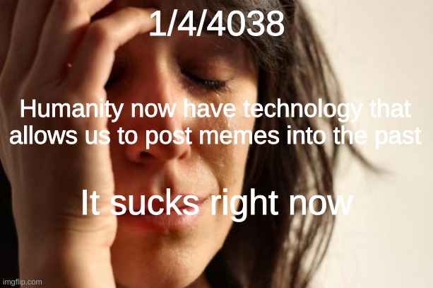 Oof | 1/4/4038; Humanity now have technology that allows us to post memes into the past; It sucks right now | image tagged in memes,first world problems | made w/ Imgflip meme maker