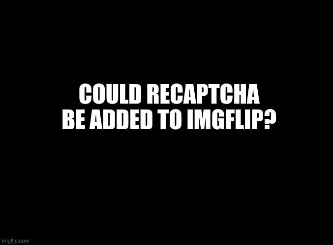 Due to everything happening in the comments of memes that reach the frontpage on the fun stream | COULD RECAPTCHA BE ADDED TO IMGFLIP? | image tagged in blank black | made w/ Imgflip meme maker