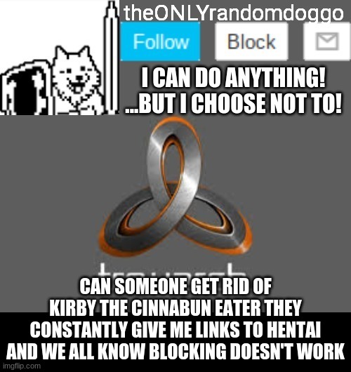 theONLYrandomdoggo's announcement updated | CAN SOMEONE GET RID OF KIRBY THE CINNABUN EATER THEY CONSTANTLY GIVE ME LINKS TO HENTAI AND WE ALL KNOW BLOCKING DOESN'T WORK | image tagged in theonlyrandomdoggo's announcement updated | made w/ Imgflip meme maker