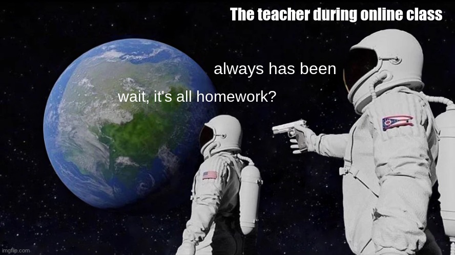 What happened to MS_memer_group? | The teacher during online class; always has been; wait, it's all homework? | image tagged in memes,always has been | made w/ Imgflip meme maker