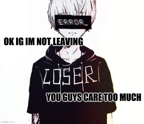 *sigh* | OK IG IM NOT LEAVING; YOU GUYS CARE TOO MUCH | made w/ Imgflip meme maker