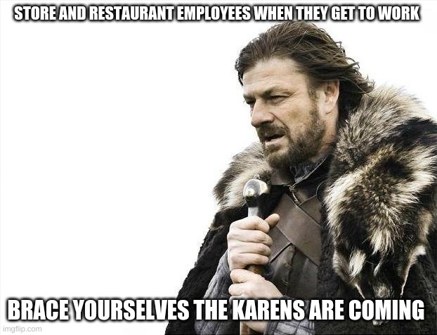 brace yourselves the karens are coming | STORE AND RESTAURANT EMPLOYEES WHEN THEY GET TO WORK; BRACE YOURSELVES THE KARENS ARE COMING | image tagged in memes,brace yourselves x is coming | made w/ Imgflip meme maker