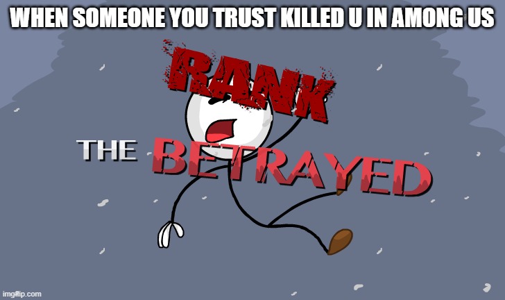 Rank: The Betrayed | WHEN SOMEONE YOU TRUST KILLED U IN AMONG US | image tagged in rank the betrayed | made w/ Imgflip meme maker