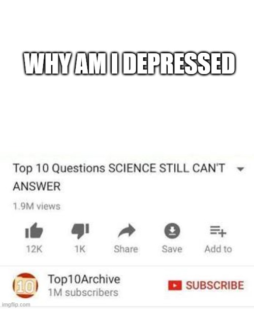 Top 10 questions Science still can't answer | WHY AM I DEPRESSED | image tagged in top 10 questions science still can't answer | made w/ Imgflip meme maker