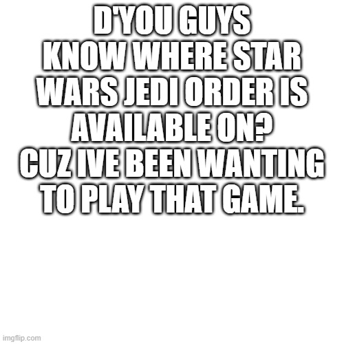 Blank Transparent Square | D'YOU GUYS KNOW WHERE STAR WARS JEDI ORDER IS AVAILABLE ON? CUZ IVE BEEN WANTING TO PLAY THAT GAME. | image tagged in memes,blank transparent square | made w/ Imgflip meme maker