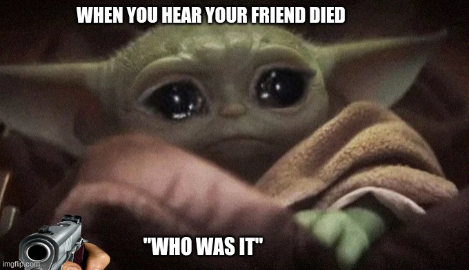 Crying Baby Yoda | WHEN YOU HEAR YOUR FRIEND DIED; "WHO WAS IT" | image tagged in crying baby yoda,revenge | made w/ Imgflip meme maker