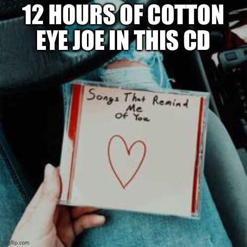 12 HOURS OF COTTON EYE JOE IN THIS CD | made w/ Imgflip meme maker