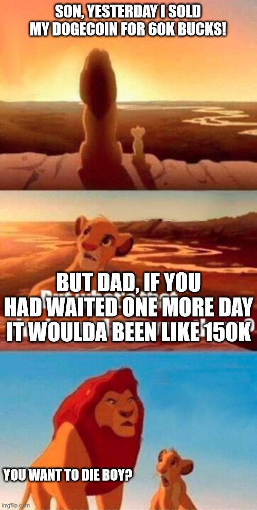 Still a Win | SON, YESTERDAY I SOLD MY DOGECOIN FOR 60K BUCKS! BUT DAD, IF YOU HAD WAITED ONE MORE DAY IT WOULDA BEEN LIKE 150K; YOU WANT TO DIE BOY? | image tagged in memes,simba shadowy place | made w/ Imgflip meme maker