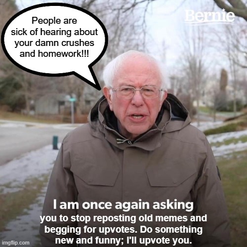 Bernie I Am Once Again Asking For Your Support Meme | People are
sick of hearing about
your damn crushes
and homework!!! you to stop reposting old memes and
begging for upvotes. Do something
new and funny; I'll upvote you. | image tagged in memes,bernie i am once again asking for your support | made w/ Imgflip meme maker