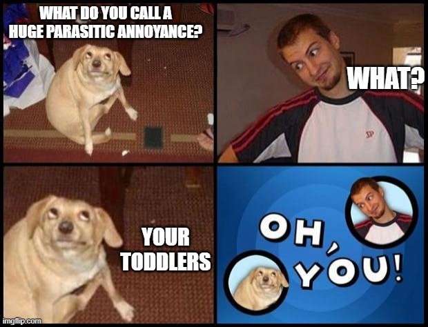 Oh You | WHAT? WHAT DO YOU CALL A HUGE PARASITIC ANNOYANCE? YOUR TODDLERS | image tagged in oh you | made w/ Imgflip meme maker