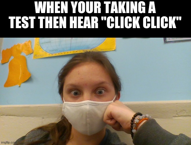 make a clicking sound and you'll get it. also that's my face | WHEN YOUR TAKING A TEST THEN HEAR "CLICK CLICK" | image tagged in jaynastilwell uh oh | made w/ Imgflip meme maker