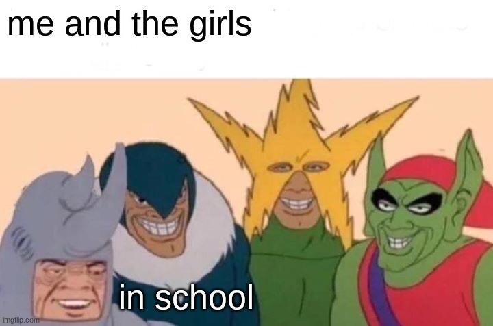 GIRLS | me and the girls; in school | image tagged in memes,me and the boys | made w/ Imgflip meme maker