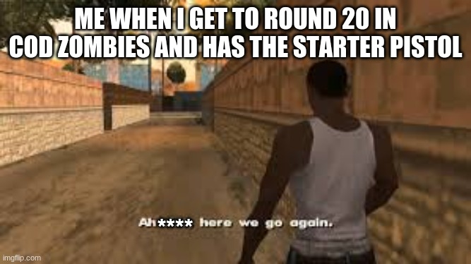 Ah shit here we go again | ME WHEN I GET TO ROUND 20 IN COD ZOMBIES AND HAS THE STARTER PISTOL; **** | image tagged in ah shit here we go again | made w/ Imgflip meme maker