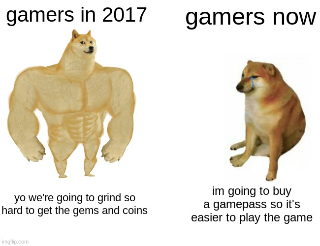 Buff Doge vs. Cheems | gamers in 2017; gamers now; yo we're going to grind so hard to get the gems and coins; im going to buy a gamepass so it's easier to play the game | image tagged in memes,buff doge vs cheems | made w/ Imgflip meme maker