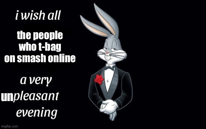 yeah you know who you are | the people who t-bag on smash online; un | image tagged in i wish all the x a very pleasant evening | made w/ Imgflip meme maker