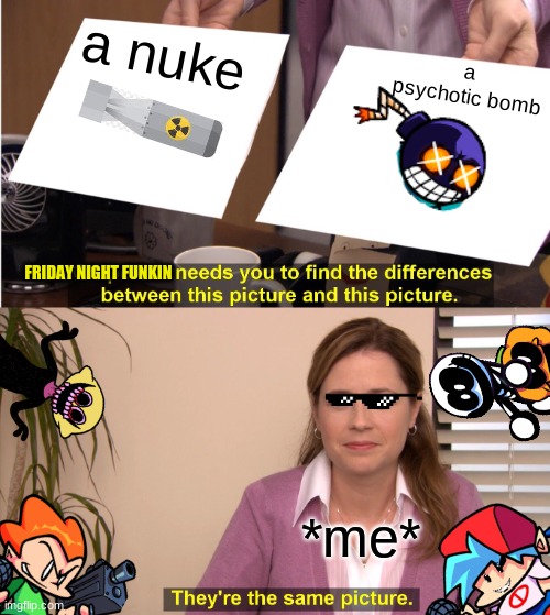 :| | a nuke; a psychotic bomb; FRIDAY NIGHT FUNKIN; *me* | image tagged in memes,they're the same picture | made w/ Imgflip meme maker