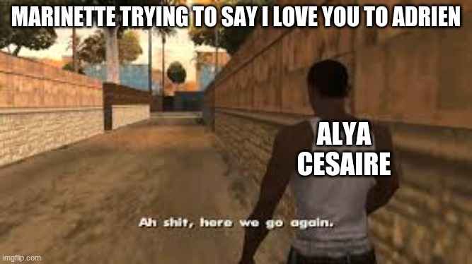 Ah shit here we go again | MARINETTE TRYING TO SAY I LOVE YOU TO ADRIEN; ALYA CESAIRE | image tagged in ah shit here we go again | made w/ Imgflip meme maker
