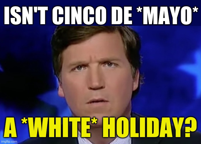 always has been | ISN'T CINCO DE *MAYO*; A *WHITE* HOLIDAY? | image tagged in tucker carlson,cinco de mayo,woke white people,cultural appropriation,racism,conservative hypocrisy | made w/ Imgflip meme maker