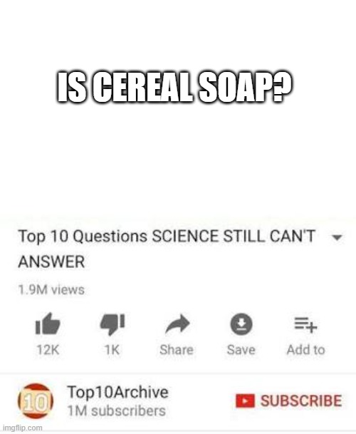 e | IS CEREAL SOAP? | image tagged in top 10 questions science still can't answer | made w/ Imgflip meme maker