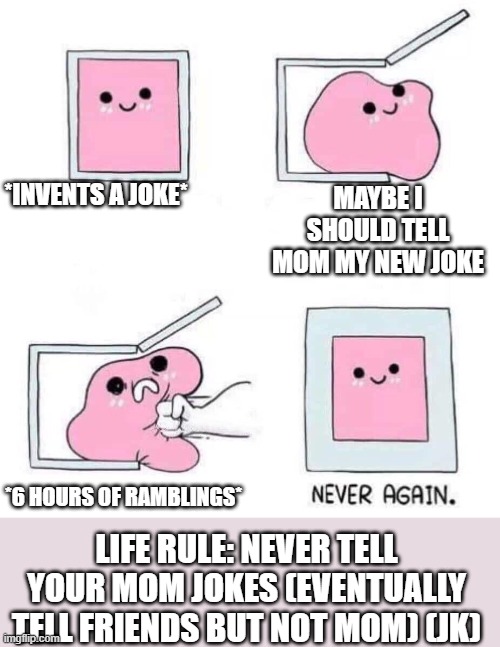 Never again | *INVENTS A JOKE*; MAYBE I SHOULD TELL MOM MY NEW JOKE; *6 HOURS OF RAMBLINGS*; LIFE RULE: NEVER TELL YOUR MOM JOKES (EVENTUALLY TELL FRIENDS BUT NOT MOM) (JK) | image tagged in never again,mom,joke,life rule | made w/ Imgflip meme maker
