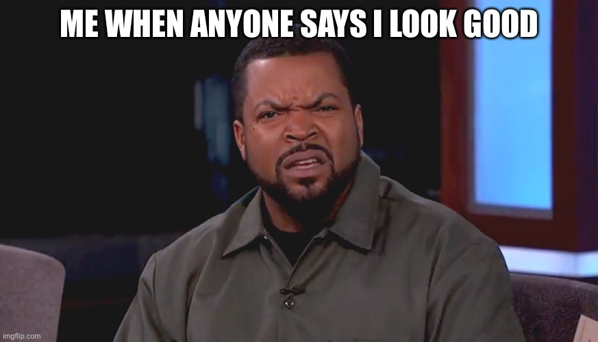 Really? Ice Cube | ME WHEN ANYONE SAYS I LOOK GOOD | image tagged in really ice cube | made w/ Imgflip meme maker