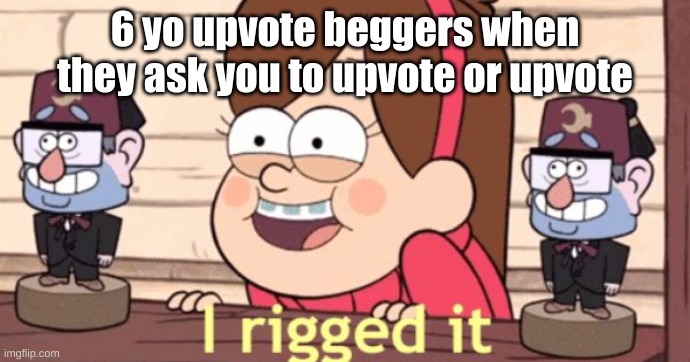 lowl | 6 yo upvote beggers when they ask you to upvote or upvote | image tagged in i rigged it | made w/ Imgflip meme maker