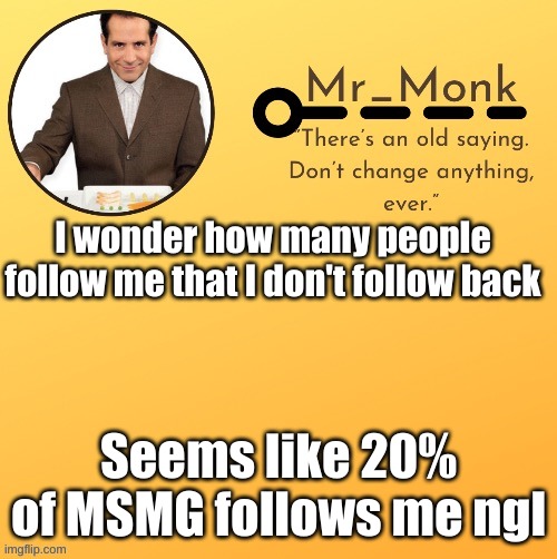 Mr_Monk Template #1 (Thx Suga,!) | I wonder how many people follow me that I don't follow back; Seems like 20% of MSMG follows me ngl | image tagged in mr_monk template 1 thx suga | made w/ Imgflip meme maker