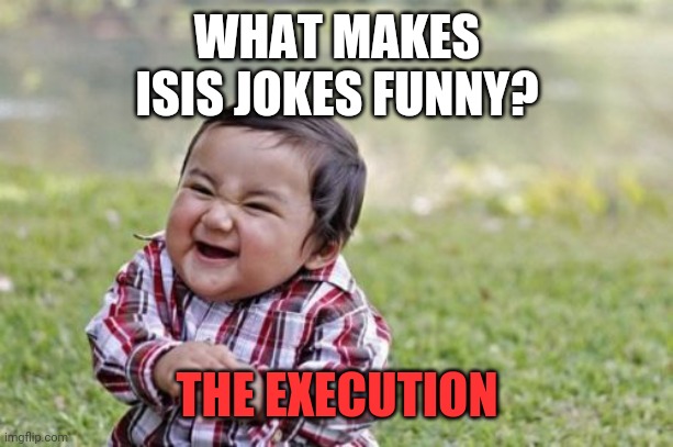 Oof | WHAT MAKES ISIS JOKES FUNNY? THE EXECUTION | image tagged in evil toddler,funny,dark humor,isis,execution | made w/ Imgflip meme maker