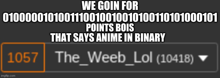 get me to that amount of points | WE GOIN FOR
0100000101001110010010010100110101000101; POINTS BOIS; THAT SAYS ANIME IN BINARY | image tagged in anime,meme,anime meme,binary | made w/ Imgflip meme maker