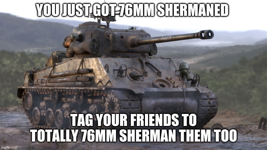 76mm sherman | YOU JUST GOT 76MM SHERMANED; TAG YOUR FRIENDS TO TOTALLY 76MM SHERMAN THEM TOO | image tagged in 76mm sherman | made w/ Imgflip meme maker