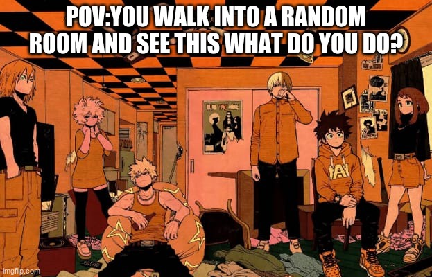 i would just chill with them | POV:YOU WALK INTO A RANDOM ROOM AND SEE THIS WHAT DO YOU DO? | made w/ Imgflip meme maker