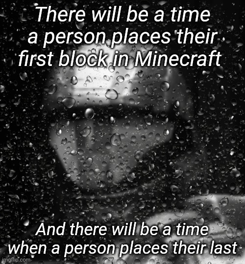 Halo 3 ODST The Rookie Rain | There will be a time a person places their first block in Minecraft; And there will be a time when a person places their last | image tagged in halo 3 odst the rookie rain | made w/ Imgflip meme maker