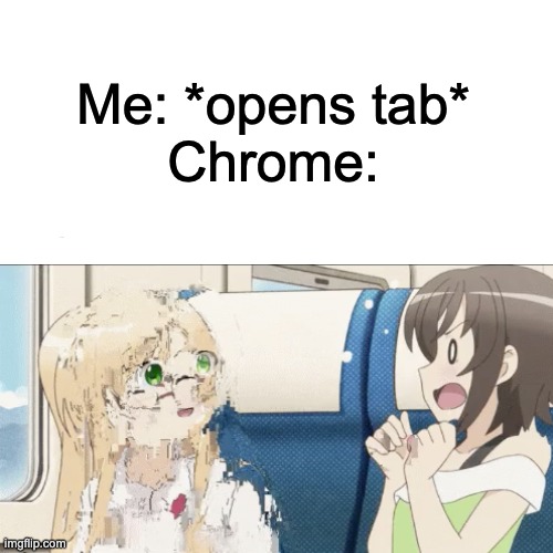 HAPPENS TO ME | Me: *opens tab*
Chrome: | image tagged in fun | made w/ Imgflip meme maker
