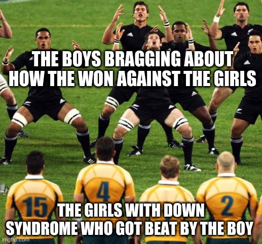 haka | THE BOYS BRAGGING ABOUT HOW THE WON AGAINST THE GIRLS; THE GIRLS WITH DOWN SYNDROME WHO GOT BEAT BY THE BOY | image tagged in haka | made w/ Imgflip meme maker