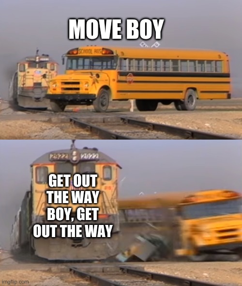 A train hitting a school bus | MOVE BOY; GET OUT THE WAY BOY, GET OUT THE WAY | image tagged in a train hitting a school bus | made w/ Imgflip meme maker