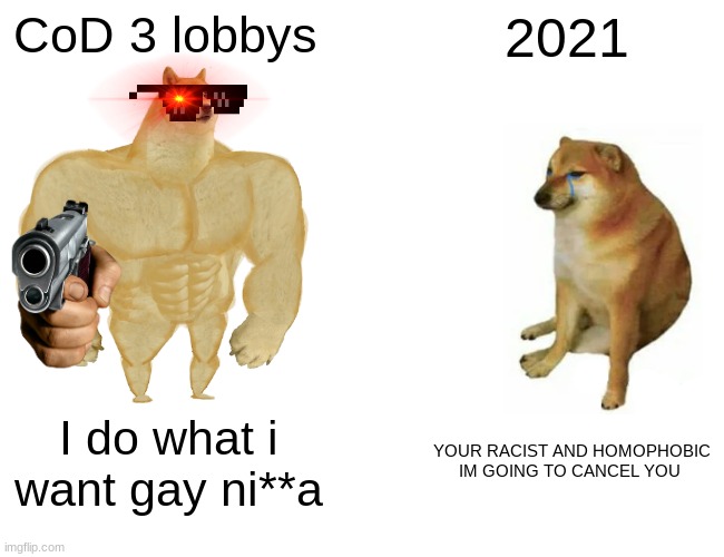 Buff Doge vs. Cheems Meme | CoD 3 lobbys; 2021; I do what i want gay ni**a; YOUR RACIST AND HOMOPHOBIC IM GOING TO CANCEL YOU | image tagged in memes,buff doge vs cheems | made w/ Imgflip meme maker