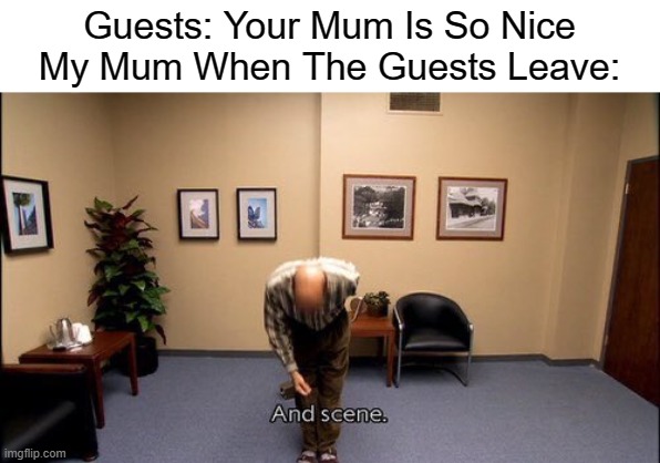 And Scene |  Guests: Your Mum Is So Nice
My Mum When The Guests Leave: | image tagged in and scene,mum,arrested development,gifs,memes,funny memes | made w/ Imgflip meme maker