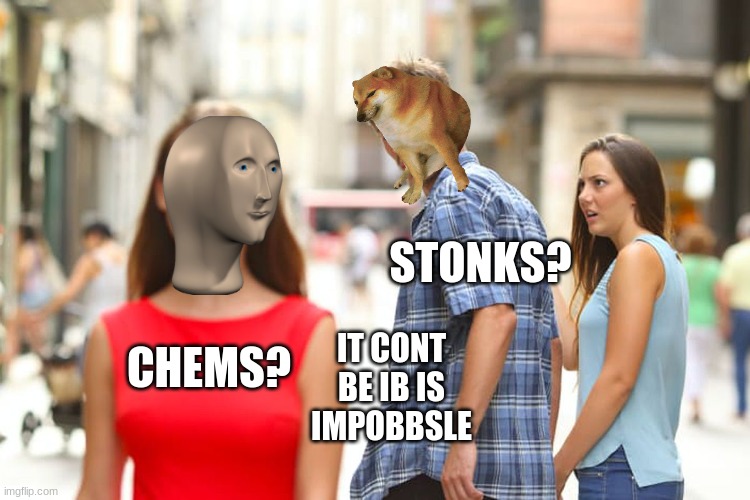 og meme | STONKS? CHEMS? IT CONT BE IB IS IMPOBBSLE | image tagged in memes,distracted boyfriend | made w/ Imgflip meme maker