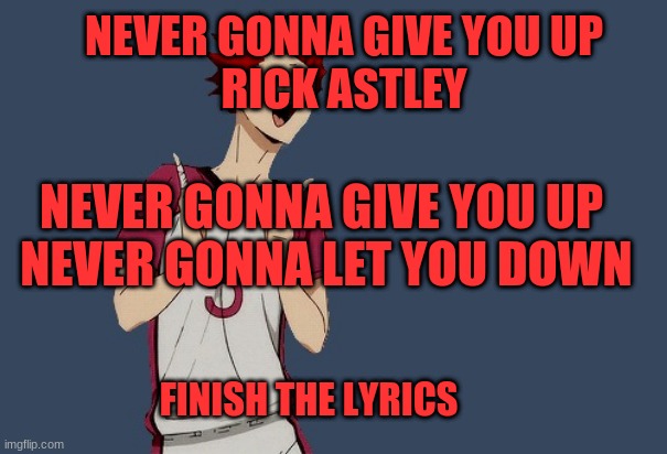 NEVER GONNA GIVE YOU UP
RICK ASTLEY; NEVER GONNA GIVE YOU UP 
NEVER GONNA LET YOU DOWN; FINISH THE LYRICS | made w/ Imgflip meme maker