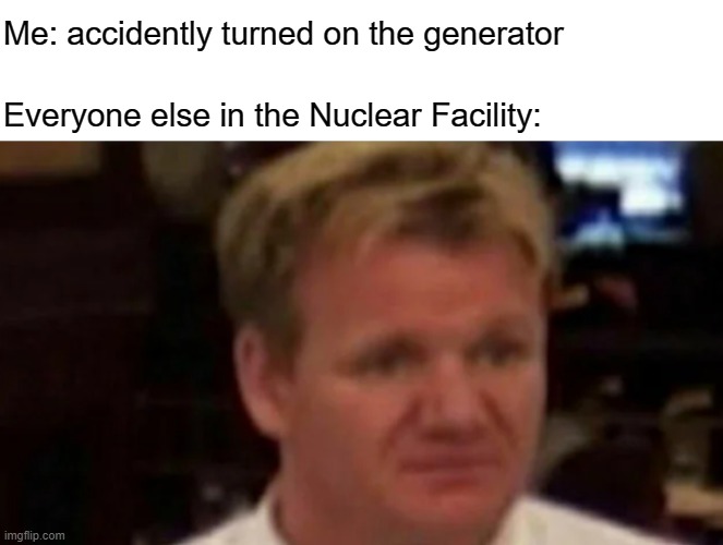 Wait, Don't turn on th- | Me: accidently turned on the generator; Everyone else in the Nuclear Facility: | image tagged in chef gordon ramsay,nuclear explosion,meme,why are you reading this | made w/ Imgflip meme maker