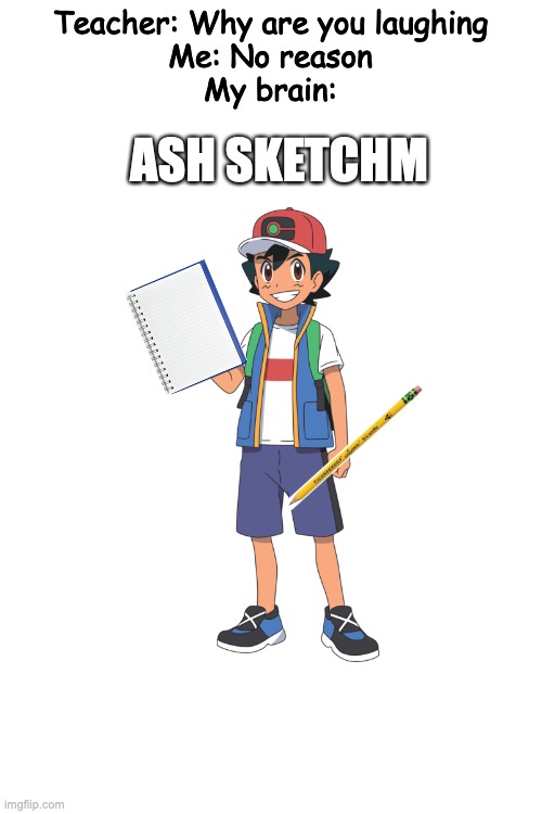 Gotta sketch em all! | Teacher: Why are you laughing
Me: No reason
My brain:; ASH SKETCHM | image tagged in blank white template | made w/ Imgflip meme maker